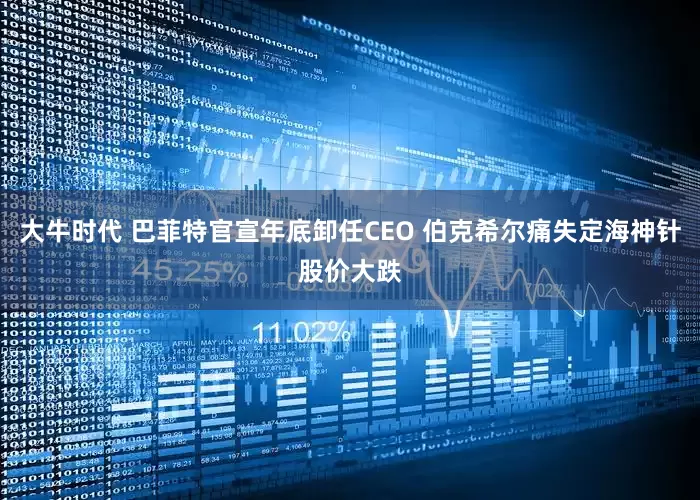 大牛时代 巴菲特官宣年底卸任CEO 伯克希尔痛失定海神针股价大跌