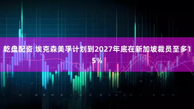 乾盘配资 埃克森美孚计划到2027年底在新加坡裁员至多15%