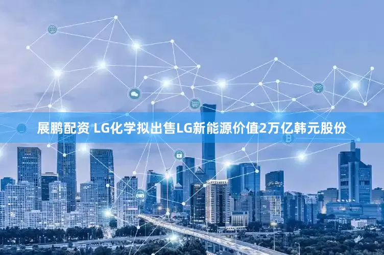 展鹏配资 LG化学拟出售LG新能源价值2万亿韩元股份