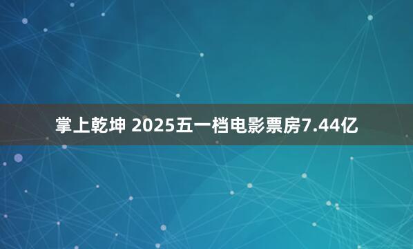 掌上乾坤 2025五一档电影票房7.44亿