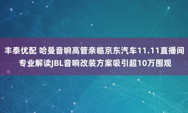 丰泰优配 哈曼音响高管亲临京东汽车11.11直播间 专业解读JBL音响改装方案吸引超10万围观