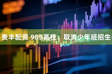 贵丰配资 985高校：取消少年班招生