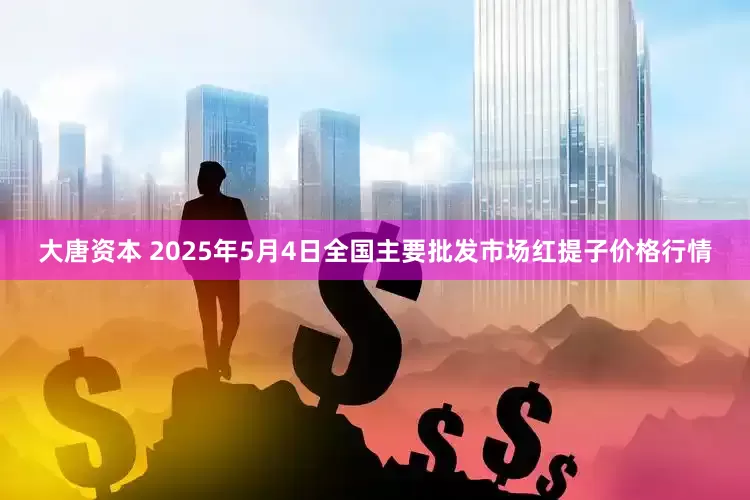 大唐资本 2025年5月4日全国主要批发市场红提子价格行情