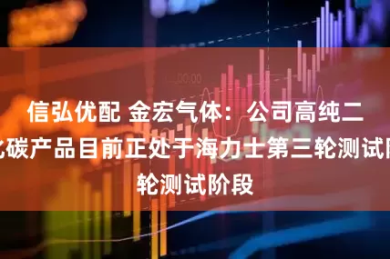 信弘优配 金宏气体：公司高纯二氧化碳产品目前正处于海力士第三轮测试阶段