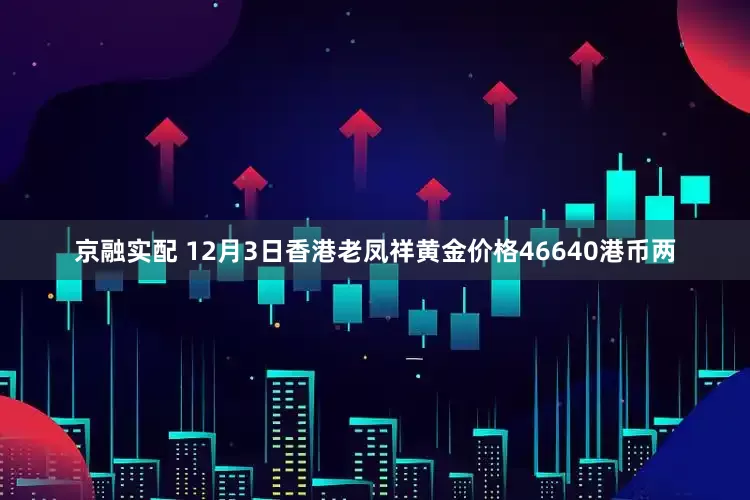 京融实配 12月3日香港老凤祥黄金价格46640港币两