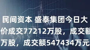 民间资本 盛泰集团今日大宗交易折价成交77212万股，成交额547434万元