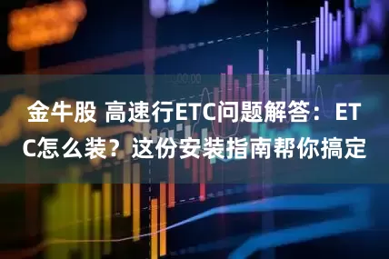 金牛股 高速行ETC问题解答:ETC怎么装?这份安装指南帮你搞定