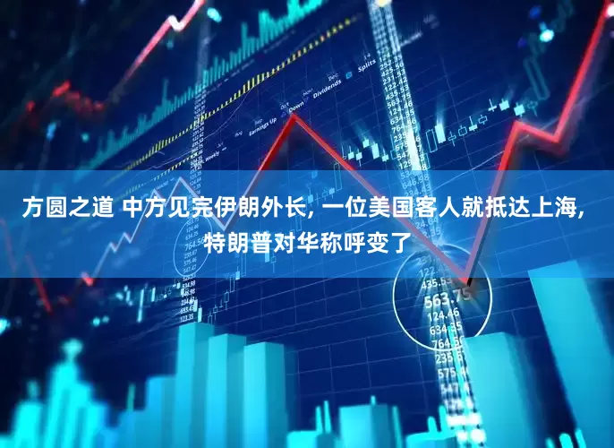 方圆之道 中方见完伊朗外长, 一位美国客人就抵达上海, 特朗普对华称呼变了