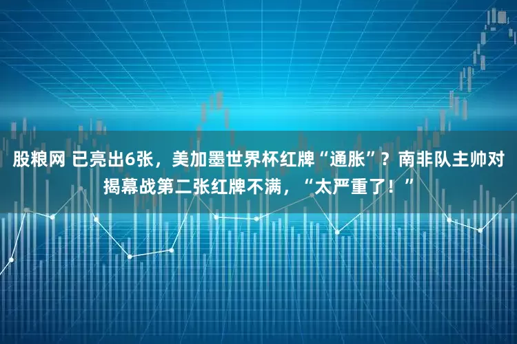 股粮网 已亮出6张，美加墨世界杯红牌“通胀”？南非队主帅对揭幕战第二张红牌不满，“太严重了！”